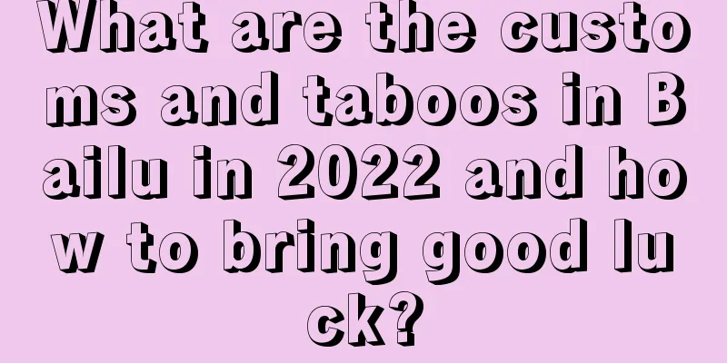 What are the customs and taboos in Bailu in 2022 and how to bring good luck?
