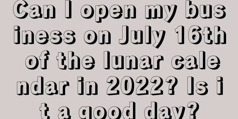 Can I open my business on July 16th of the lunar calendar in 2022? Is it a good day?