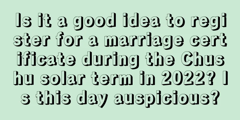 Is it a good idea to register for a marriage certificate during the Chushu solar term in 2022? Is this day auspicious?
