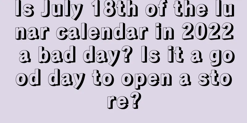 Is July 18th of the lunar calendar in 2022 a bad day? Is it a good day to open a store?