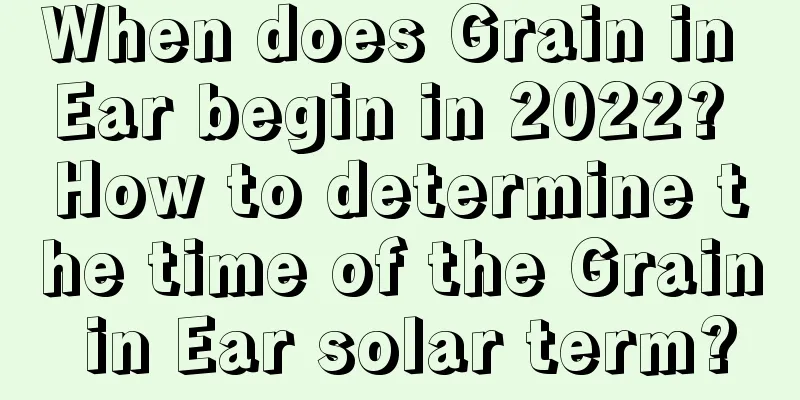 When does Grain in Ear begin in 2022? How to determine the time of the Grain in Ear solar term?