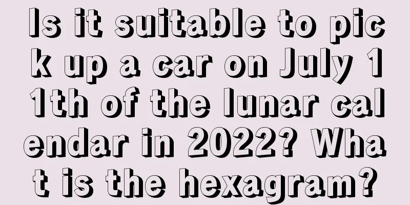 Is it suitable to pick up a car on July 11th of the lunar calendar in 2022? What is the hexagram?