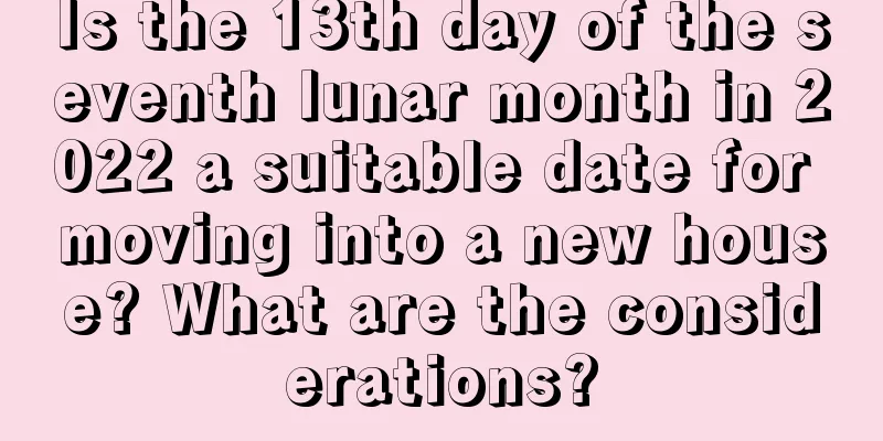 Is the 13th day of the seventh lunar month in 2022 a suitable date for moving into a new house? What are the considerations?