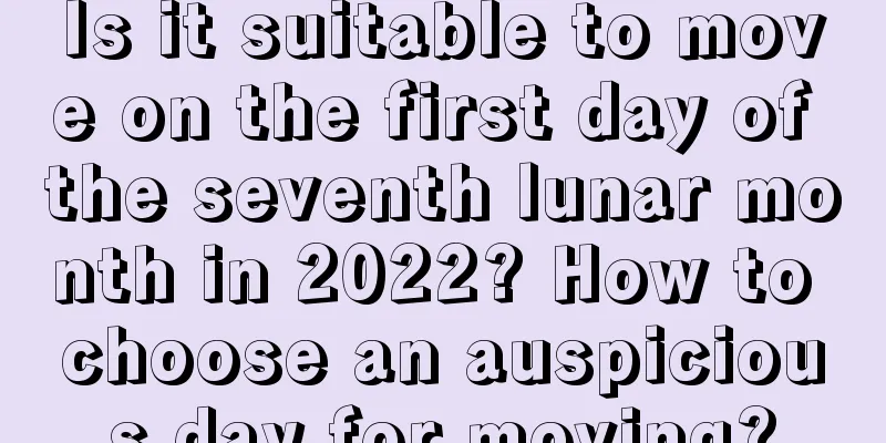 Is it suitable to move on the first day of the seventh lunar month in 2022? How to choose an auspicious day for moving?