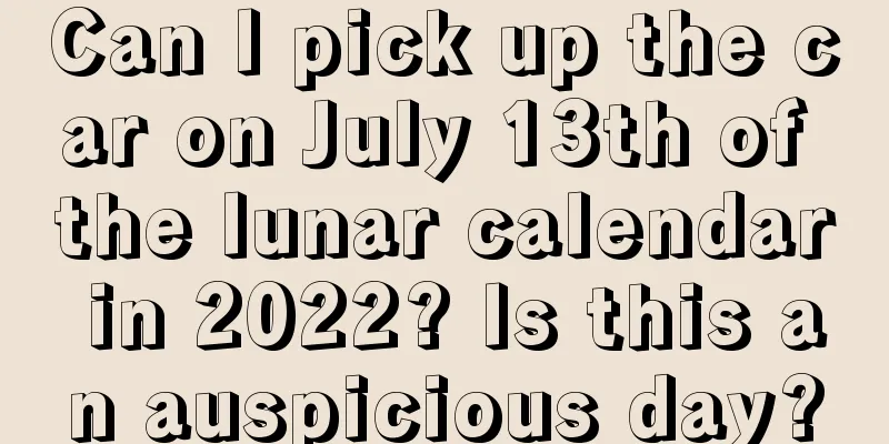 Can I pick up the car on July 13th of the lunar calendar in 2022? Is this an auspicious day?