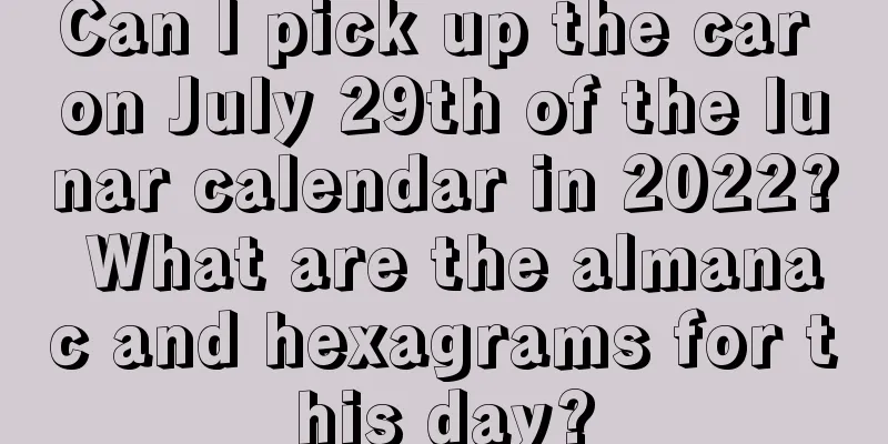 Can I pick up the car on July 29th of the lunar calendar in 2022? What are the almanac and hexagrams for this day?