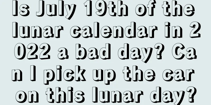 Is July 19th of the lunar calendar in 2022 a bad day? Can I pick up the car on this lunar day?