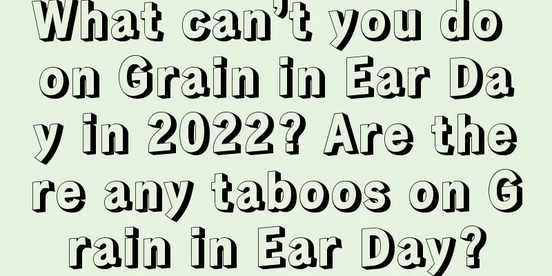 What can’t you do on Grain in Ear Day in 2022? Are there any taboos on Grain in Ear Day?