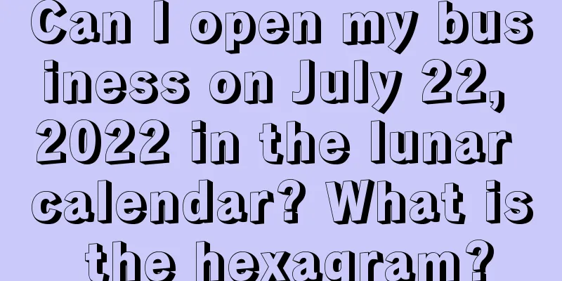 Can I open my business on July 22, 2022 in the lunar calendar? What is the hexagram?