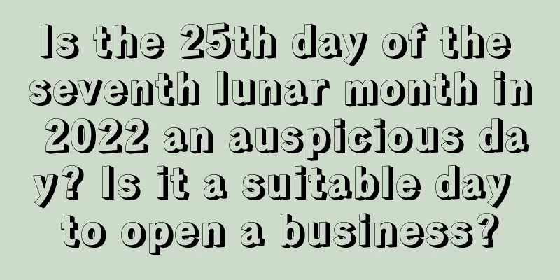 Is the 25th day of the seventh lunar month in 2022 an auspicious day? Is it a suitable day to open a business?
