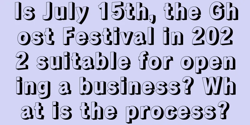 Is July 15th, the Ghost Festival in 2022 suitable for opening a business? What is the process?