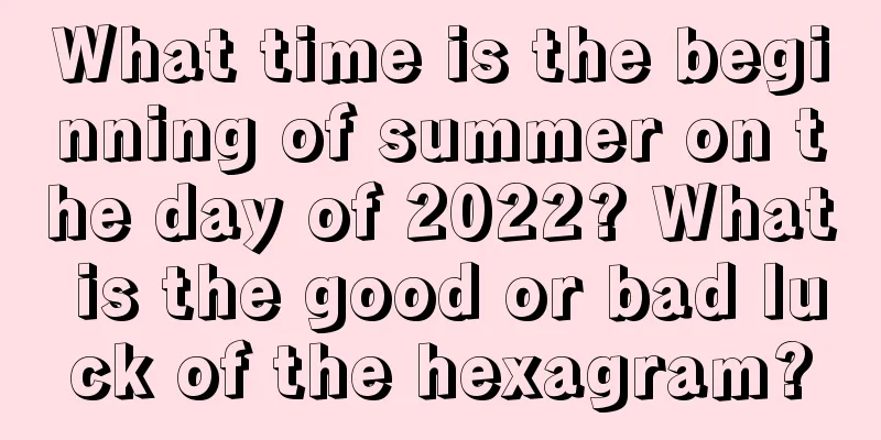 What time is the beginning of summer on the day of 2022? What is the good or bad luck of the hexagram?
