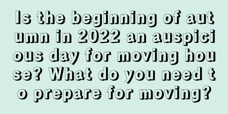 Is the beginning of autumn in 2022 an auspicious day for moving house? What do you need to prepare for moving?