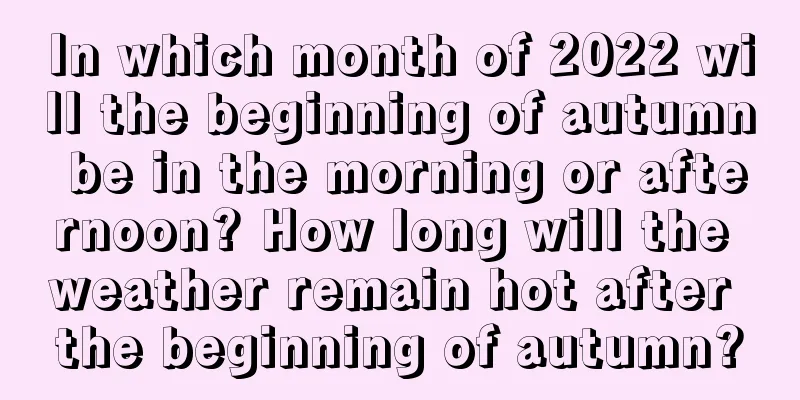 In which month of 2022 will the beginning of autumn be in the morning or afternoon? How long will the weather remain hot after the beginning of autumn?