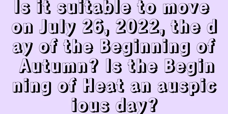 Is it suitable to move on July 26, 2022, the day of the Beginning of Autumn? Is the Beginning of Heat an auspicious day?
