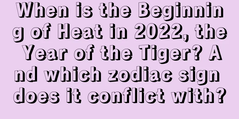 When is the Beginning of Heat in 2022, the Year of the Tiger? And which zodiac sign does it conflict with?