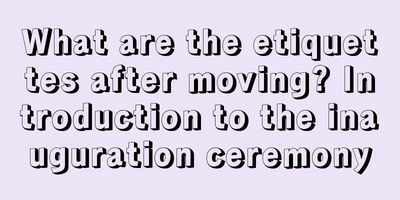 What are the etiquettes after moving? Introduction to the inauguration ceremony