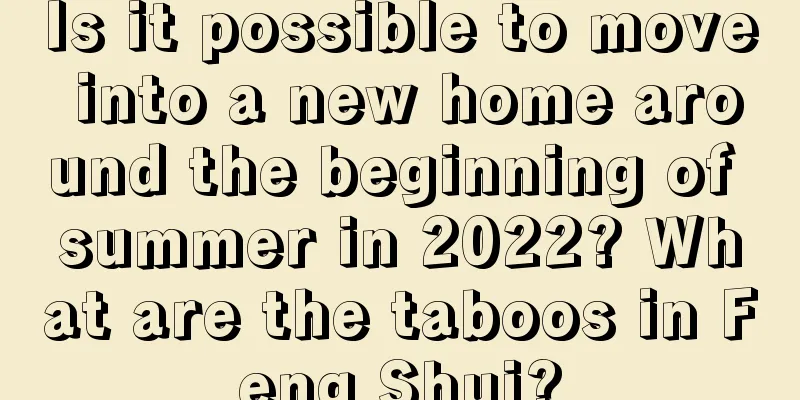 Is it possible to move into a new home around the beginning of summer in 2022? What are the taboos in Feng Shui?