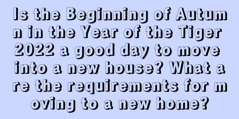 Is the Beginning of Autumn in the Year of the Tiger 2022 a good day to move into a new house? What are the requirements for moving to a new home?