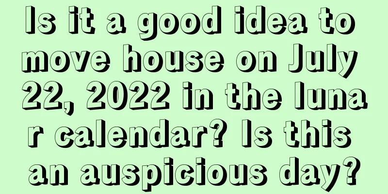 Is it a good idea to move house on July 22, 2022 in the lunar calendar? Is this an auspicious day?