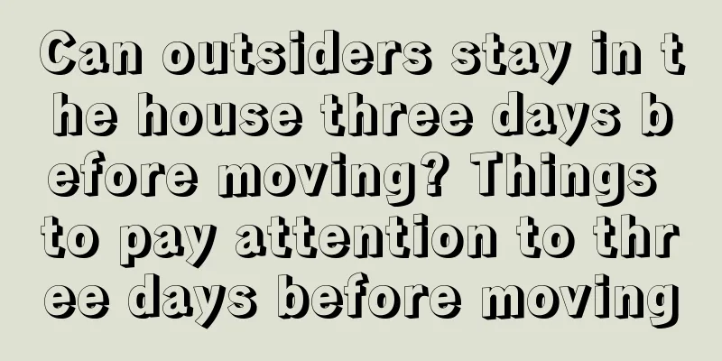 Can outsiders stay in the house three days before moving? Things to pay attention to three days before moving
