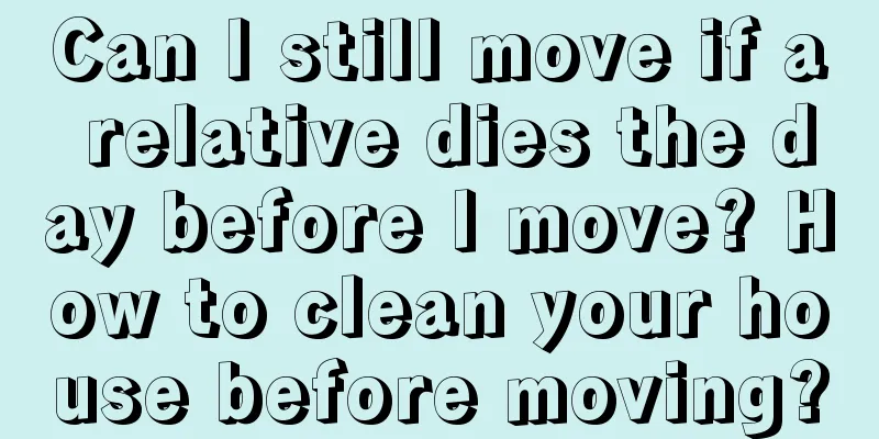 Can I still move if a relative dies the day before I move? How to clean your house before moving?