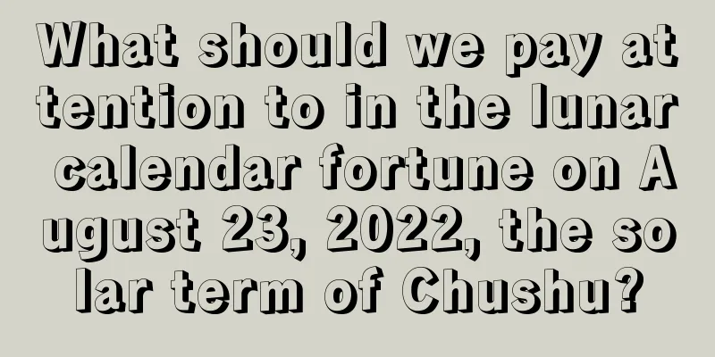 What should we pay attention to in the lunar calendar fortune on August 23, 2022, the solar term of Chushu?