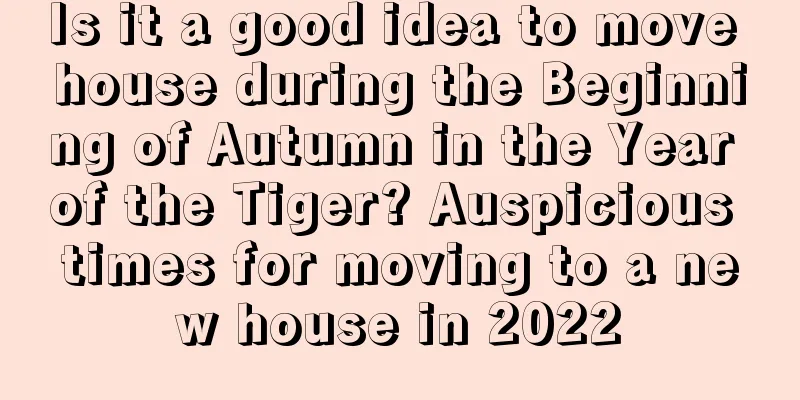 Is it a good idea to move house during the Beginning of Autumn in the Year of the Tiger? Auspicious times for moving to a new house in 2022