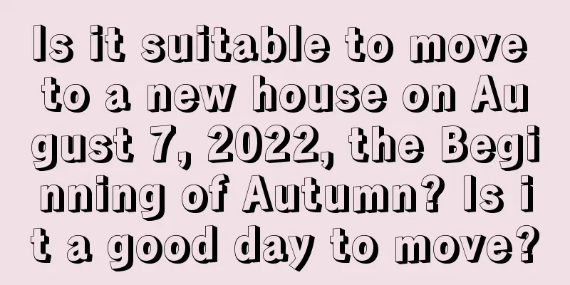 Is it suitable to move to a new house on August 7, 2022, the Beginning of Autumn? Is it a good day to move?