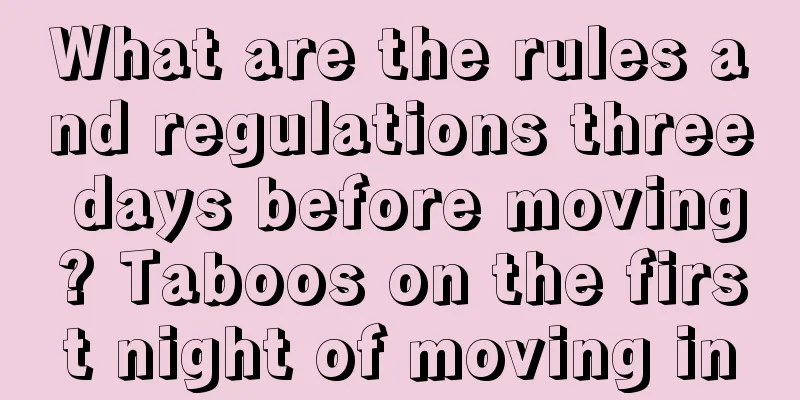 What are the rules and regulations three days before moving? Taboos on the first night of moving in