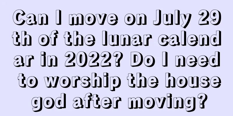 Can I move on July 29th of the lunar calendar in 2022? Do I need to worship the house god after moving?