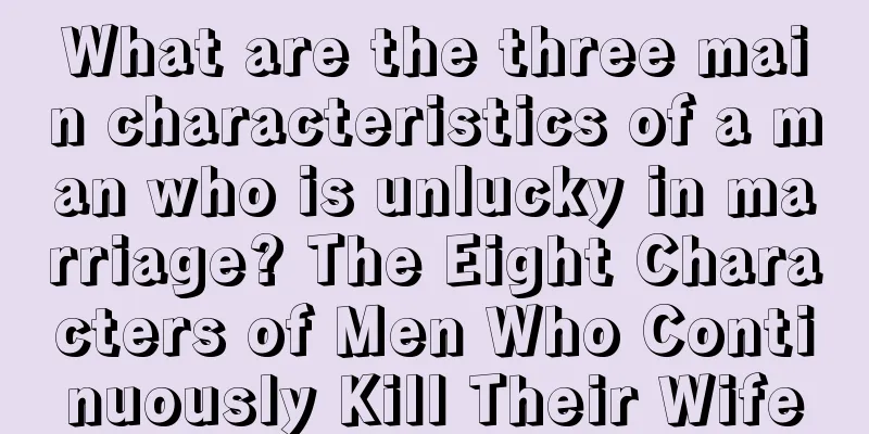 What are the three main characteristics of a man who is unlucky in marriage? The Eight Characters of Men Who Continuously Kill Their Wife