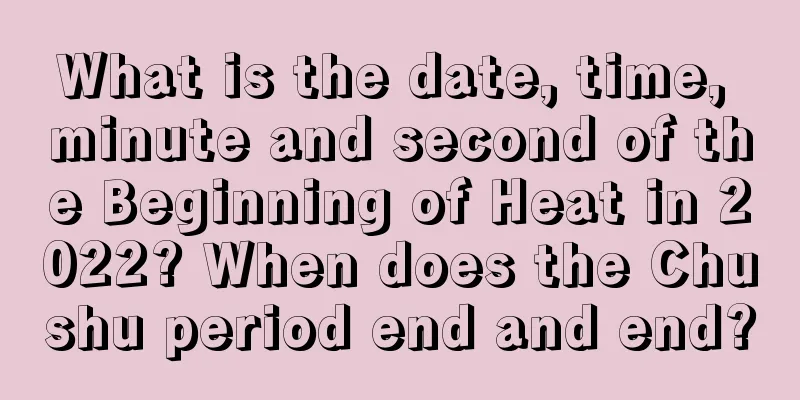 What is the date, time, minute and second of the Beginning of Heat in 2022? When does the Chushu period end and end?