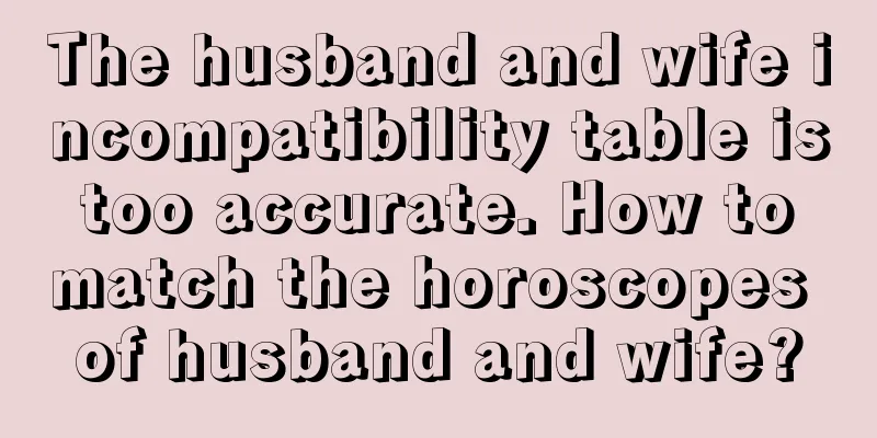 The husband and wife incompatibility table is too accurate. How to match the horoscopes of husband and wife?