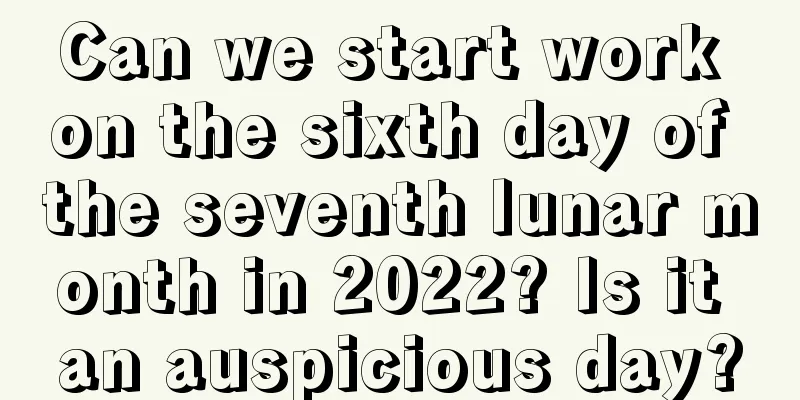 Can we start work on the sixth day of the seventh lunar month in 2022? Is it an auspicious day?