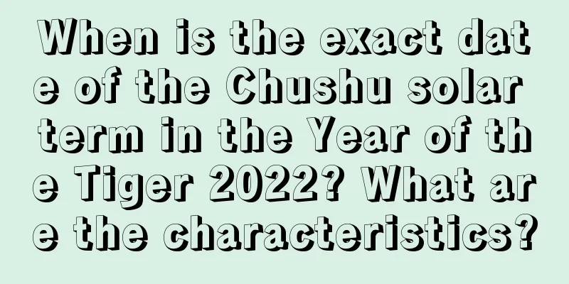When is the exact date of the Chushu solar term in the Year of the Tiger 2022? What are the characteristics?