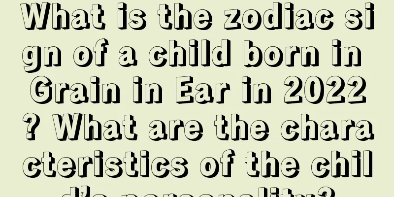 What is the zodiac sign of a child born in Grain in Ear in 2022? What are the characteristics of the child’s personality?