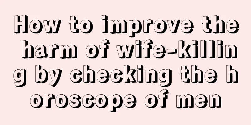 How to improve the harm of wife-killing by checking the horoscope of men