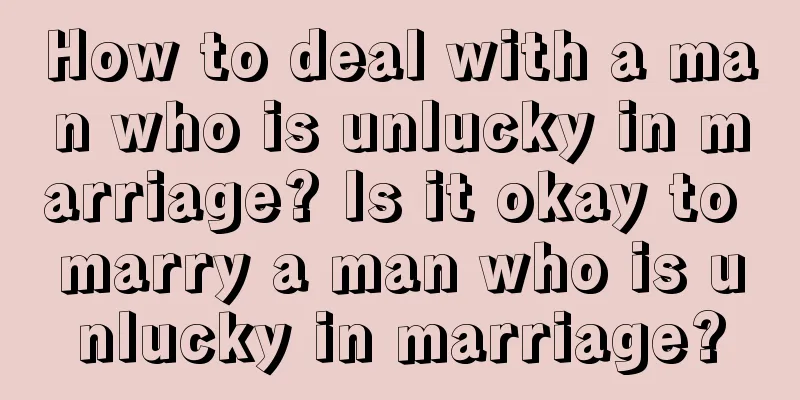 How to deal with a man who is unlucky in marriage? Is it okay to marry a man who is unlucky in marriage?