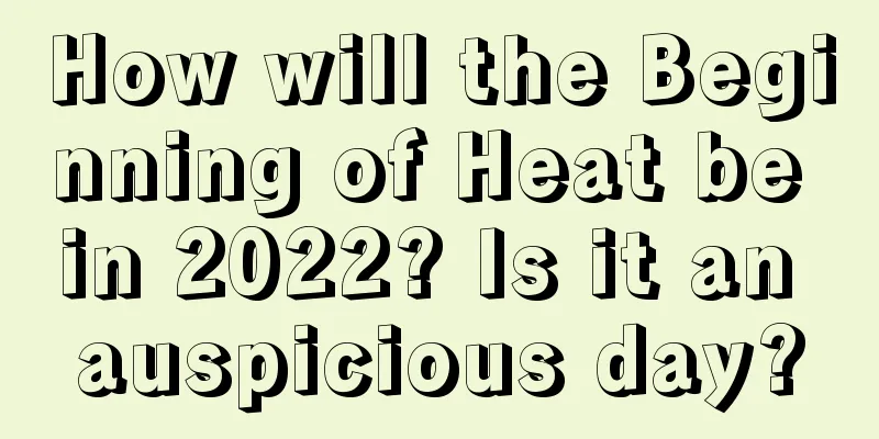 How will the Beginning of Heat be in 2022? Is it an auspicious day?