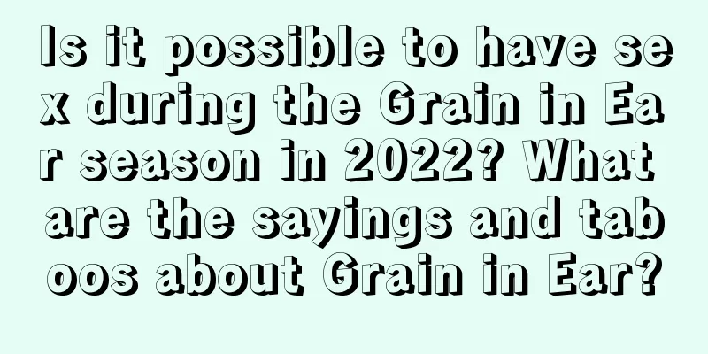 Is it possible to have sex during the Grain in Ear season in 2022? What are the sayings and taboos about Grain in Ear?