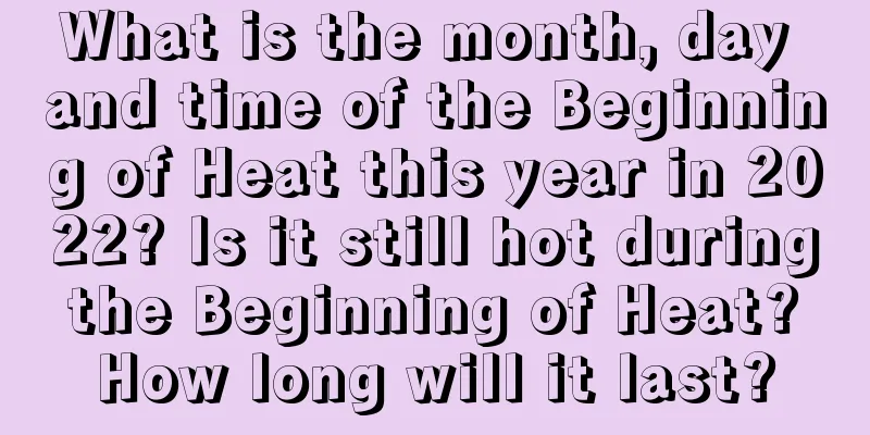 What is the month, day and time of the Beginning of Heat this year in 2022? Is it still hot during the Beginning of Heat? How long will it last?