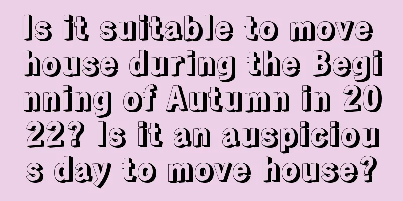 Is it suitable to move house during the Beginning of Autumn in 2022? Is it an auspicious day to move house?