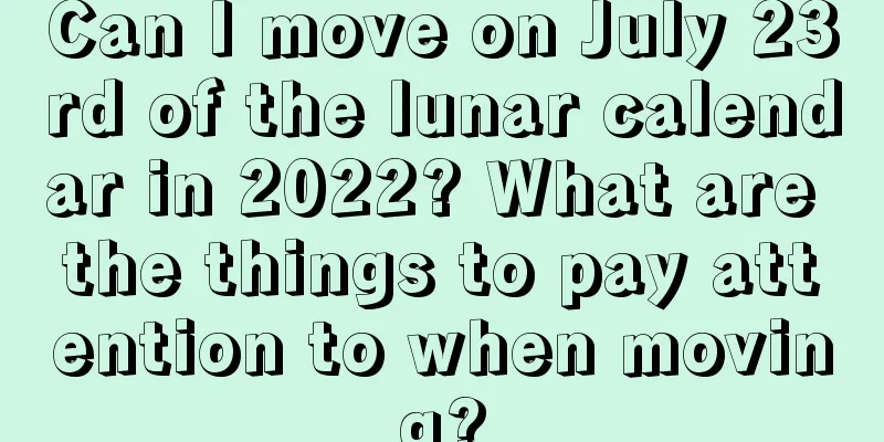 Can I move on July 23rd of the lunar calendar in 2022? What are the things to pay attention to when moving?
