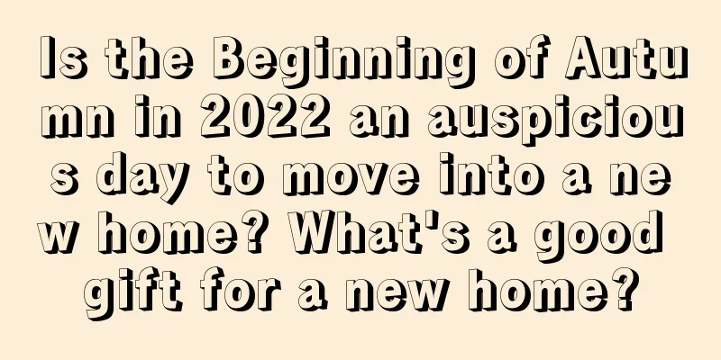 Is the Beginning of Autumn in 2022 an auspicious day to move into a new home? What's a good gift for a new home?