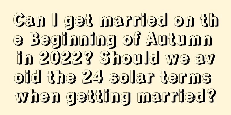 Can I get married on the Beginning of Autumn in 2022? Should we avoid the 24 solar terms when getting married?
