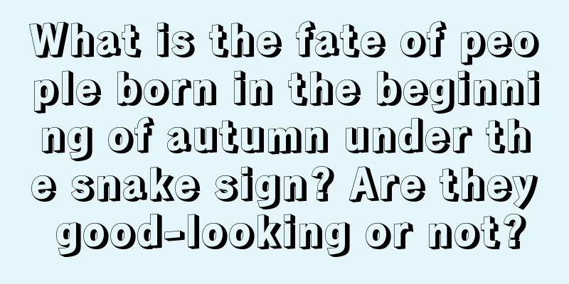 What is the fate of people born in the beginning of autumn under the snake sign? Are they good-looking or not?