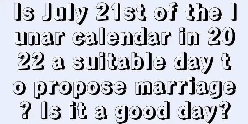 Is July 21st of the lunar calendar in 2022 a suitable day to propose marriage? Is it a good day?