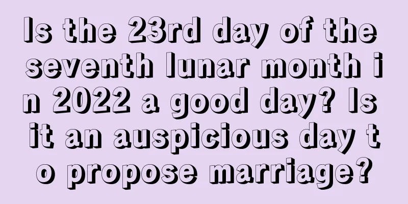 Is the 23rd day of the seventh lunar month in 2022 a good day? Is it an auspicious day to propose marriage?