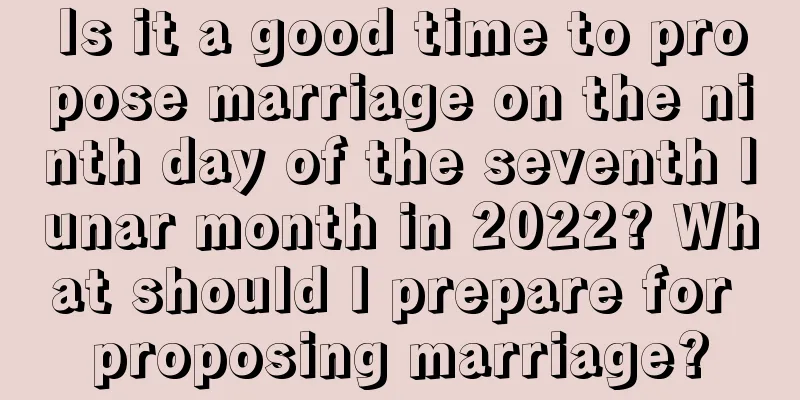 Is it a good time to propose marriage on the ninth day of the seventh lunar month in 2022? What should I prepare for proposing marriage?